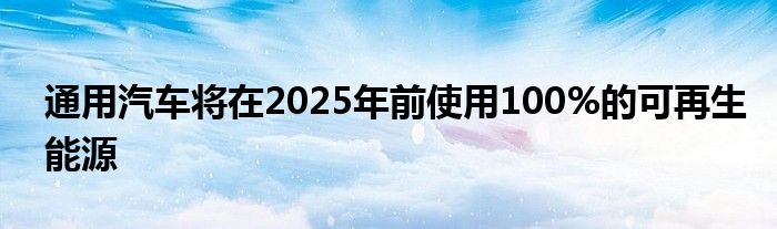 通用汽车将在2025年前使用100%的可再生能源