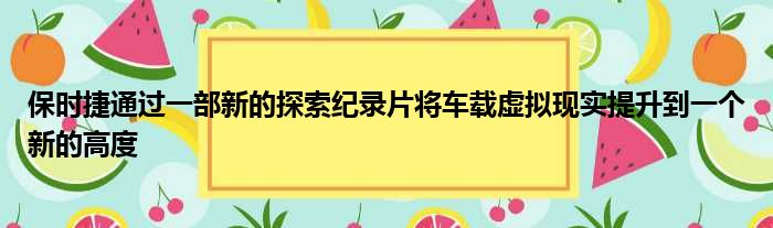保时捷通过一部新的探索纪录片将车载虚拟现实提升到一个新的高度