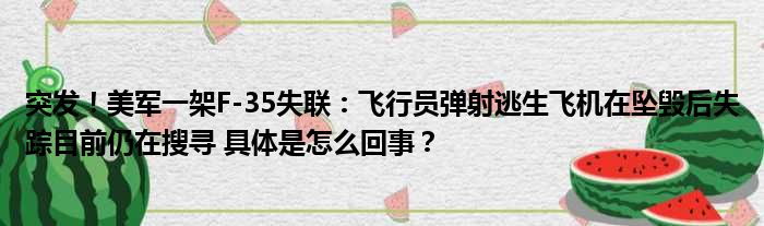 突发！美军一架F-35失联：飞行员弹射逃生飞机在坠毁后失踪目前仍在搜寻 具体是怎么回事？
