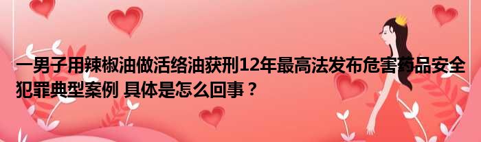 一男子用辣椒油做活络油获刑12年最高法发布危害药品安全犯罪典型案例 具体是怎么回事？