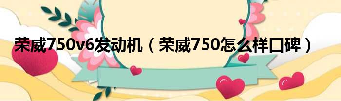 荣威750v6发动机（荣威750怎么样口碑）