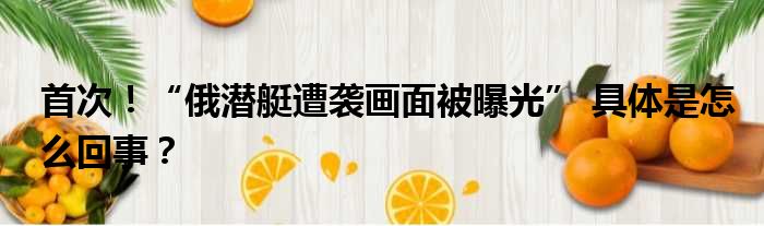 首次！“俄潜艇遭袭画面被曝光” 具体是怎么回事？