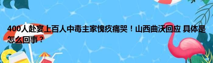 400人赴宴上百人中毒主家愧疚痛哭！山西曲沃回应 具体是怎么回事？