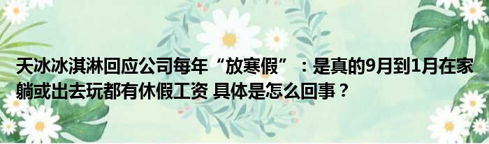 天冰冰淇淋回应公司每年“放寒假”：是真的9月到1月在家躺或出去玩都有休假工资 具体是怎么回事？
