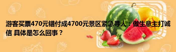 游客买票470元错付成4700元景区紧急寻人：做生意主打诚信 具体是怎么回事？