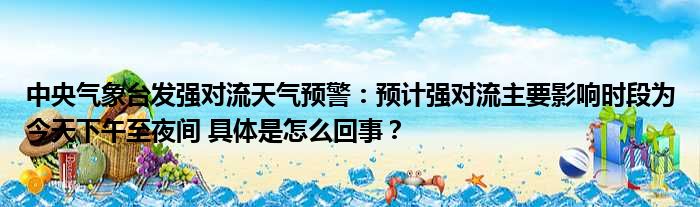 中央气象台发强对流天气预警：预计强对流主要影响时段为今天下午至夜间 具体是怎么回事？