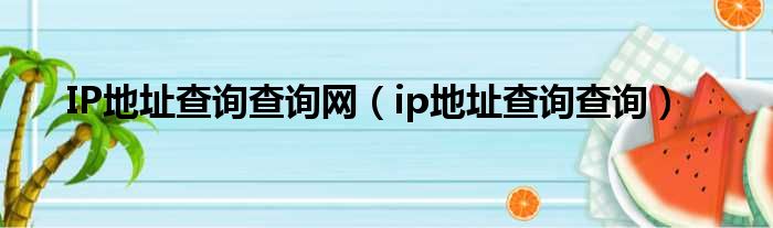 IP地址查询查询网（ip地址查询查询）