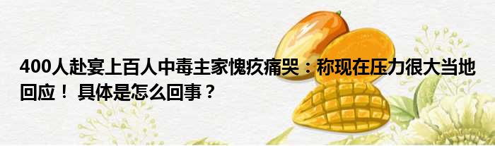 400人赴宴上百人中毒主家愧疚痛哭：称现在压力很大当地回应！ 具体是怎么回事？