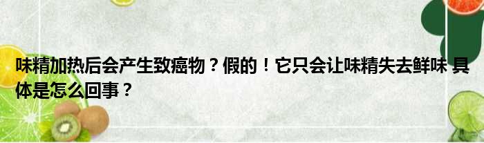 味精加热后会产生致癌物？假的！它只会让味精失去鲜味 具体是怎么回事？