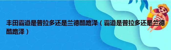 丰田霸道是普拉多还是兰德酷路泽（霸道是普拉多还是兰德酷路泽）