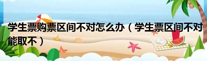 学生票购票区间不对怎么办（学生票区间不对能取不）