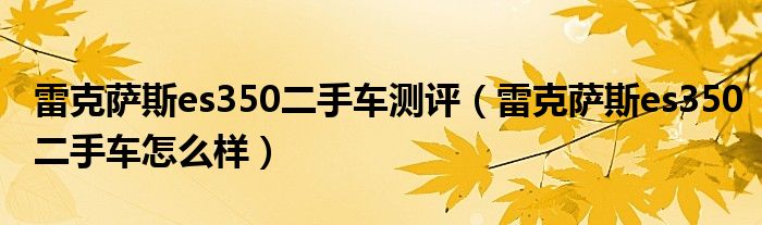 雷克萨斯es350二手车测评（雷克萨斯es350二手车怎么样）