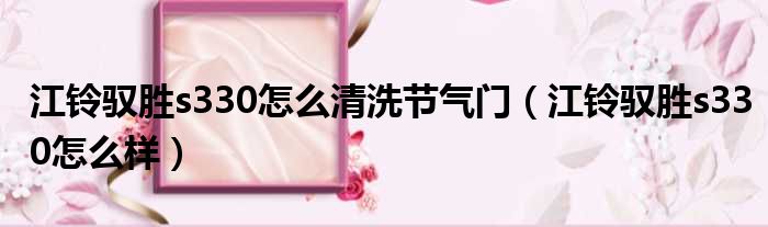 江铃驭胜s330怎么清洗节气门（江铃驭胜s330怎么样）