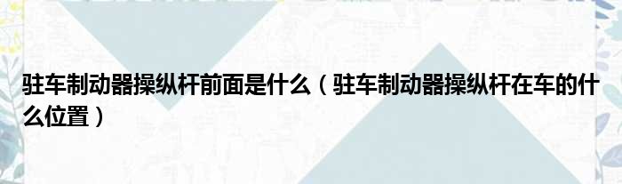 驻车制动器操纵杆前面是什么（驻车制动器操纵杆在车的什么位置）