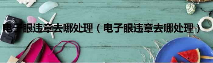 电子眼违章去哪处理（电子眼违章去哪处理）