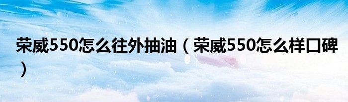 荣威550怎么往外抽油（荣威550怎么样口碑）