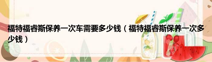 福特福睿斯保养一次车需要多少钱（福特福睿斯保养一次多少钱）