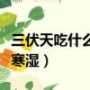 三伏天吃什么去寒湿效果好（三伏天吃什么去寒湿）