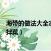 海带的做法大全凉拌菜海带煮多长时间（海带的做法大全凉拌菜）