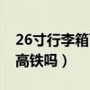 26寸行李箱可以坐高铁吗（26寸行李箱能上高铁吗）