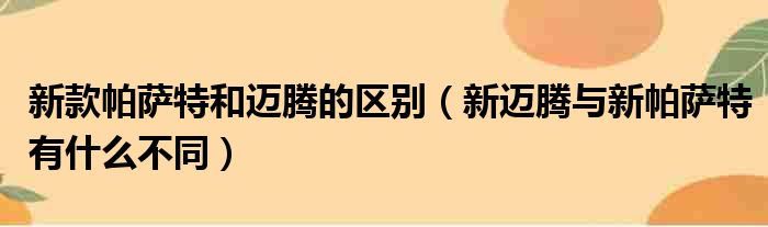 新款帕萨特和迈腾的区别（新迈腾与新帕萨特有什么不同）