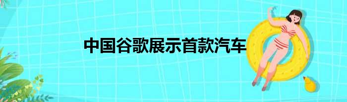 中国谷歌展示首款汽车