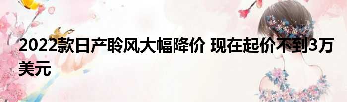 2022款日产聆风大幅降价 现在起价不到3万美元