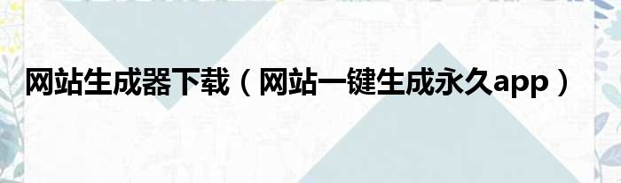 网站生成器下载（网站一键生成永久app）