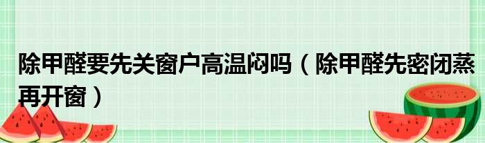 除甲醛要先关窗户高温闷吗（除甲醛先密闭蒸再开窗）