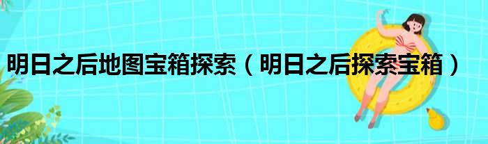 明日之后地图宝箱探索（明日之后探索宝箱）