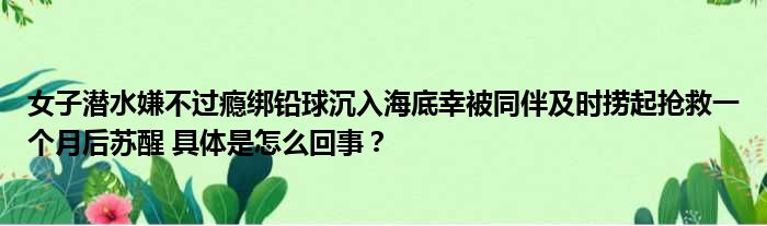女子潜水嫌不过瘾绑铅球沉入海底幸被同伴及时捞起抢救一个月后苏醒 具体是怎么回事？