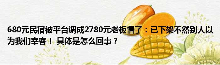 680元民宿被平台调成2780元老板懵了：已下架不然别人以为我们宰客！ 具体是怎么回事？