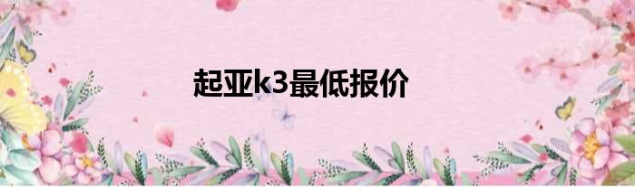 起亚k3最低报价