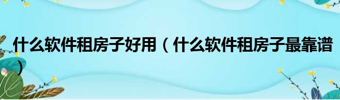什么软件租房子好用（什么软件租房子最靠谱）