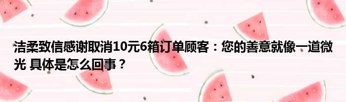 洁柔致信感谢取消10元6箱订单顾客：您的善意就像一道微光 具体是怎么回事？