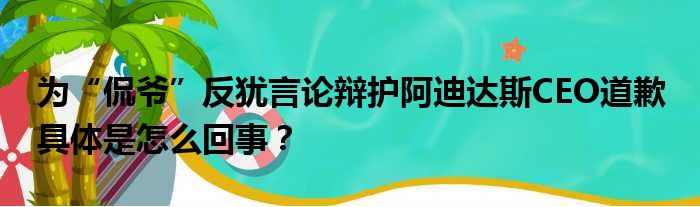 为“侃爷”反犹言论辩护阿迪达斯CEO道歉 具体是怎么回事？