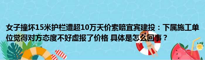 女子撞坏15米护栏遭超10万天价索赔宜宾建投：下属施工单位觉得对方态度不好虚报了价格 具体是怎么回事？