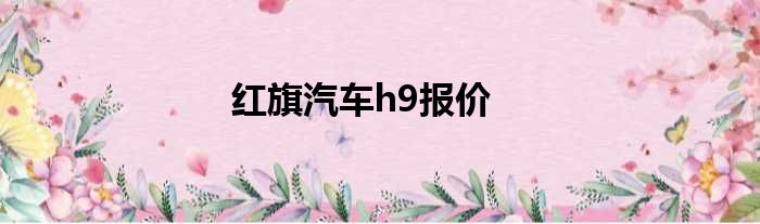 红旗汽车h9报价