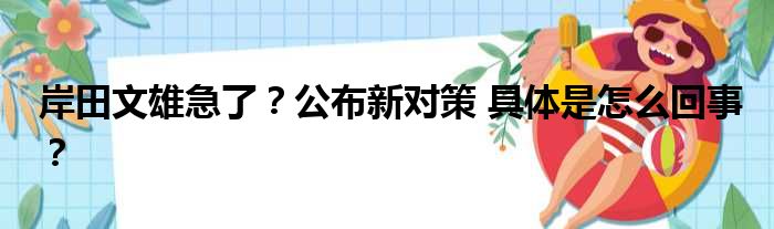 岸田文雄急了？公布新对策 具体是怎么回事？