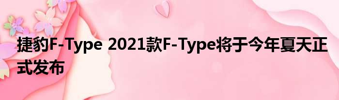 捷豹F-Type 2021款F-Type将于今年夏天正式发布