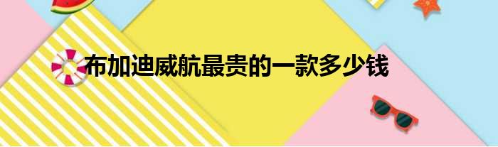 布加迪威航最贵的一款多少钱