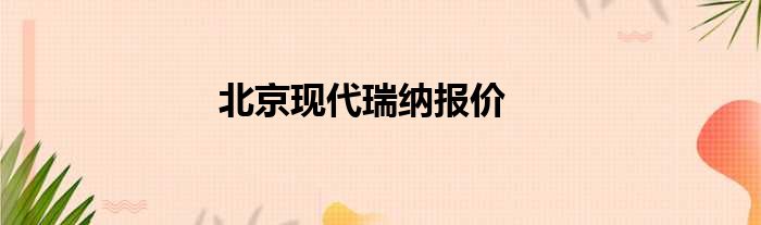 北京现代瑞纳报价