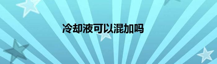 冷却液可以混加吗