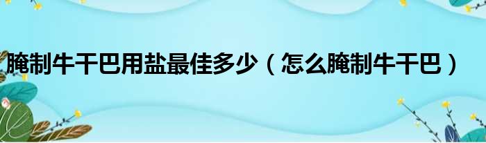 腌制牛干巴用盐最佳多少（怎么腌制牛干巴）