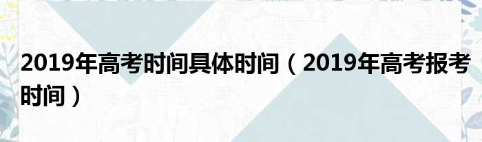 2019年高考时间具体时间（2019年高考报考时间）