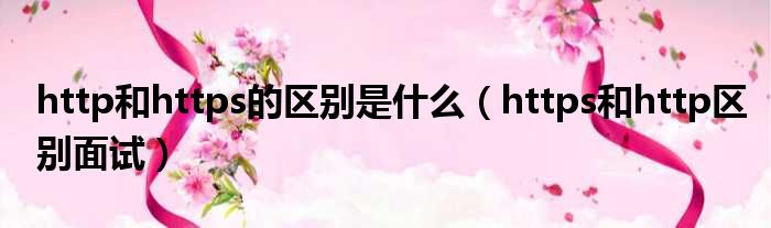 http和https的区别是什么（https和http区别面试）