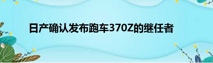 日产确认发布跑车370Z的继任者