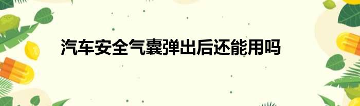 汽车安全气囊弹出后还能用吗