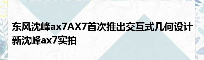 东风沈峰ax7AX7首次推出交互式几何设计 新沈峰ax7实拍