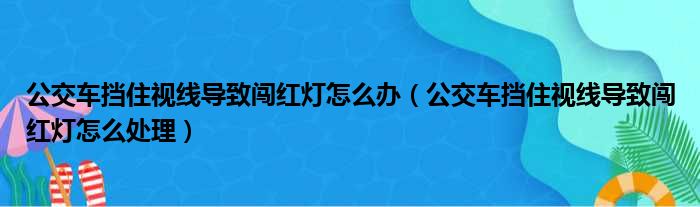 公交车挡住视线导致闯红灯怎么办（公交车挡住视线导致闯红灯怎么处理）